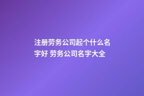 注册劳务公司起个什么名字好 劳务公司名字大全-第1张-公司起名-玄机派